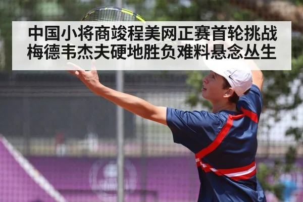 中国小将商竣程美网正赛首轮挑战梅德韦杰夫硬地胜负难料悬念丛生