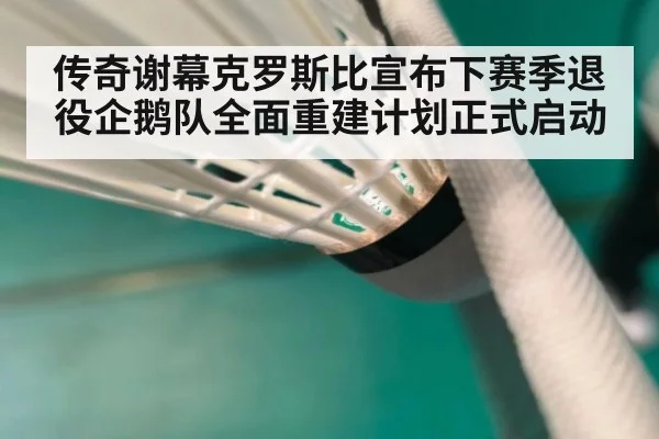 传奇谢幕克罗斯比宣布下赛季退役企鹅队全面重建计划正式启动
