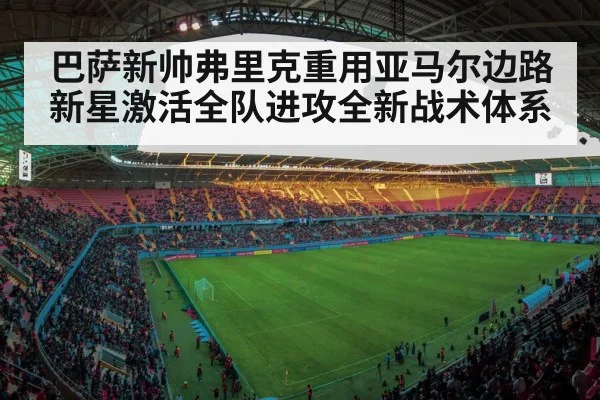 巴萨新帅弗里克重用亚马尔边路新星激活全队进攻全新战术体系