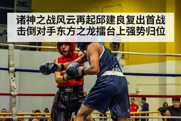 诸神之战风云再起邱建良复出首战击倒对手东方之龙擂台上强势归位