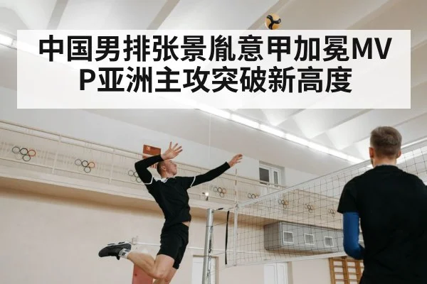 中国男排张景胤意甲加冕MVP亚洲主攻突破新高度