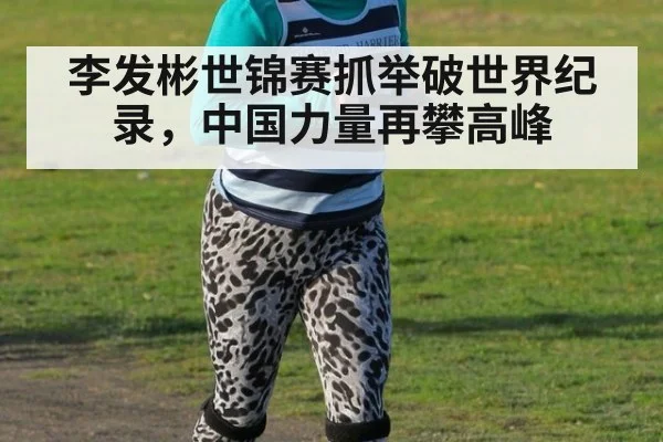 李发彬世锦赛抓举破世界纪录,中国力量再攀高峰