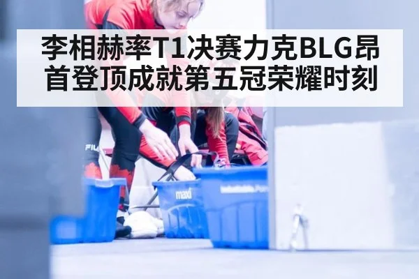 李相赫率T1决赛力克BLG昂首登顶成就第五冠荣耀时刻